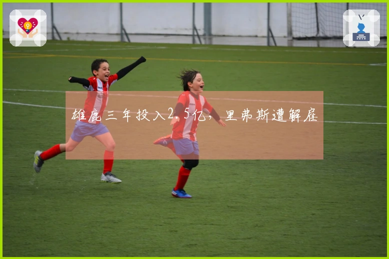 雄鹿三年投入2.5亿，里弗斯遭解雇