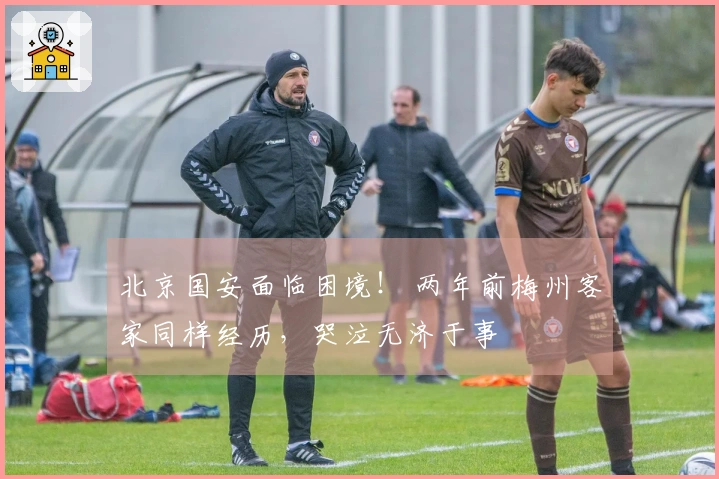 北京国安面临困境！ 两年前梅州客家同样经历，哭泣无济于事