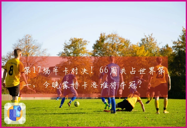 第17场辛卡对决！66周共占世界第一，今晚蒙特卡洛谁将夺冠？