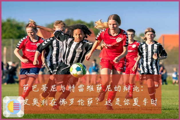 萨巴蒂尼与特雷维萨尼的辩论：“皮奥利在佛罗伦萨？这是你夏季时提到的……”