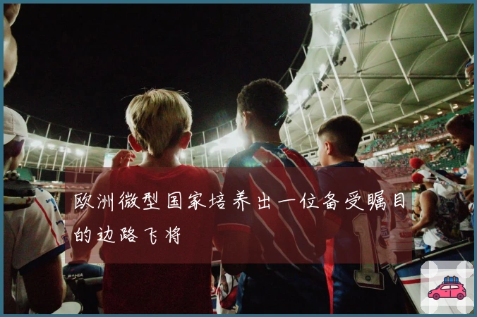 欧洲微型国家培养出一位备受瞩目的边路飞将