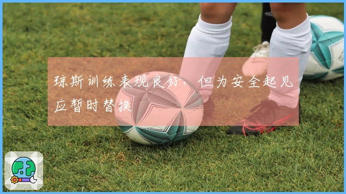 琼斯训练表现良好，但为安全起见应暂时替换