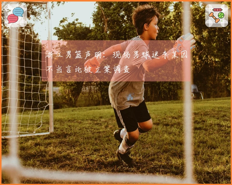 浙江男篮声明：现场男球迷李某因不当言论被立案调查