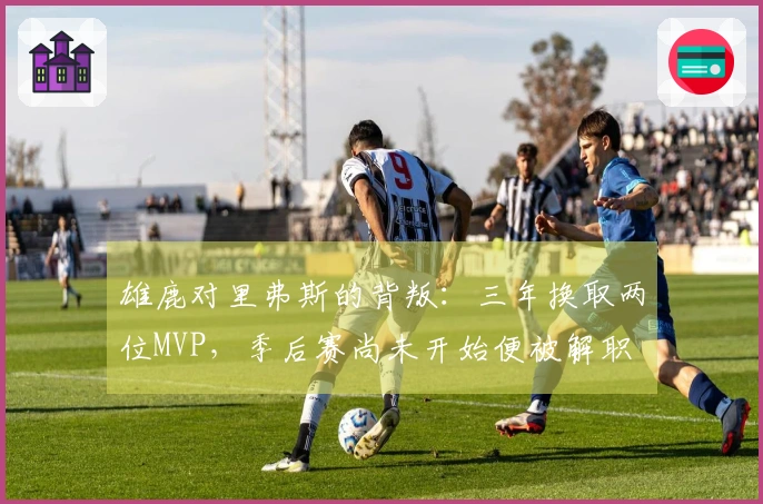雄鹿对里弗斯的背叛：三年换取两位MVP，季后赛尚未开始便被解职