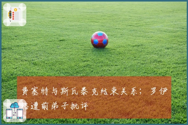 费塞特与斯瓦泰克结束关系；罗伊格遭前弟子批评