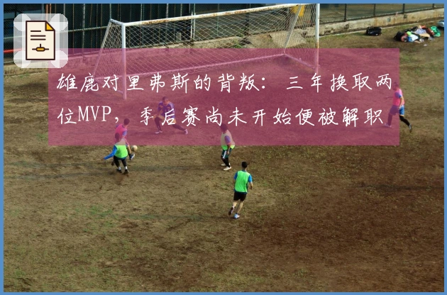 雄鹿对里弗斯的背叛：三年换取两位MVP，季后赛尚未开始便被解职