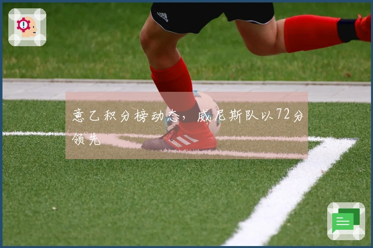 意乙积分榜动态，威尼斯队以72分领先