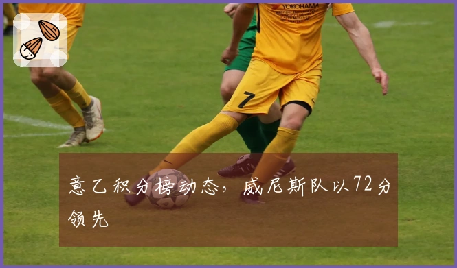 意乙积分榜动态，威尼斯队以72分领先