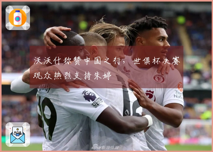 沃沃什称赞中国之行，世俱杯决赛观众热烈支持朱婷