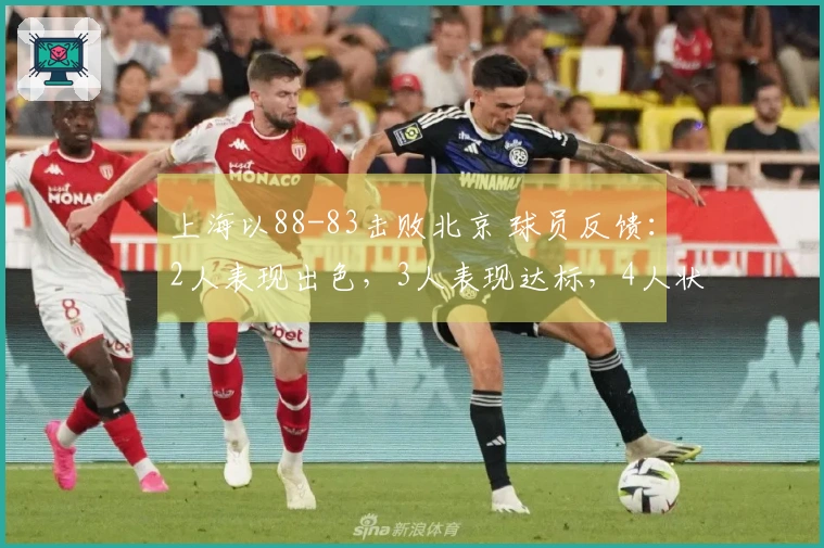 上海以88-83击败北京 球员反馈：2人表现出色，3人表现达标，4人状态不佳