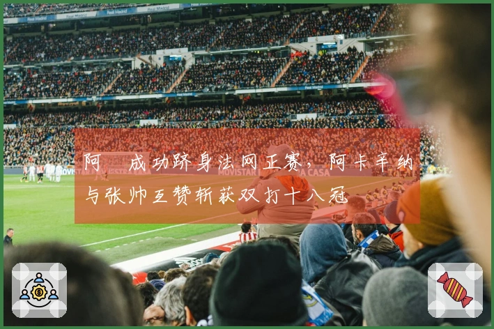阿昺成功跻身法网正赛，阿卡辛纳与张帅互赞斩获双打十八冠