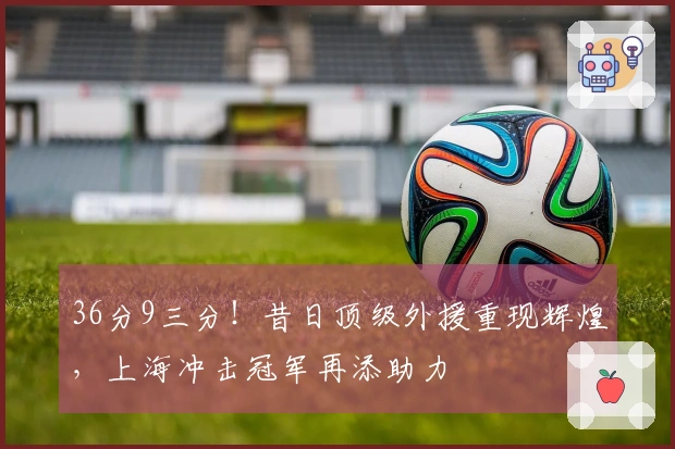 36分9三分！昔日顶级外援重现辉煌，上海冲击冠军再添助力