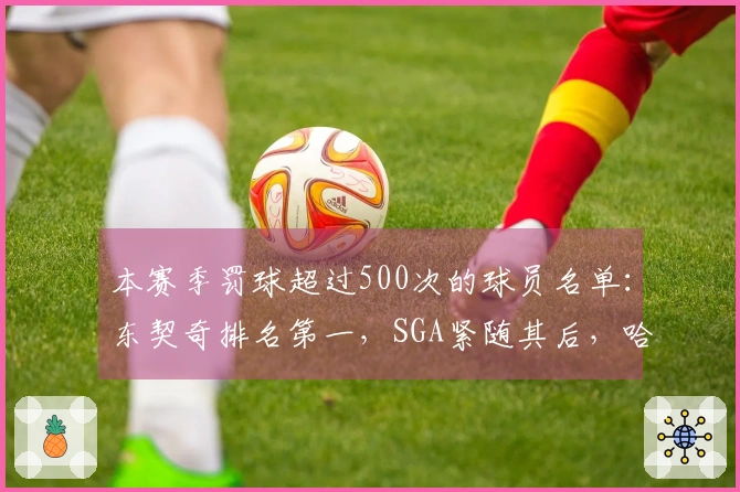 本赛季罚球超过500次的球员名单：东契奇排名第一，SGA紧随其后，哈登位列第七