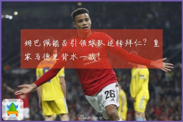 姆巴佩能否引领球队逆转拜仁？皇家马德里背水一战！