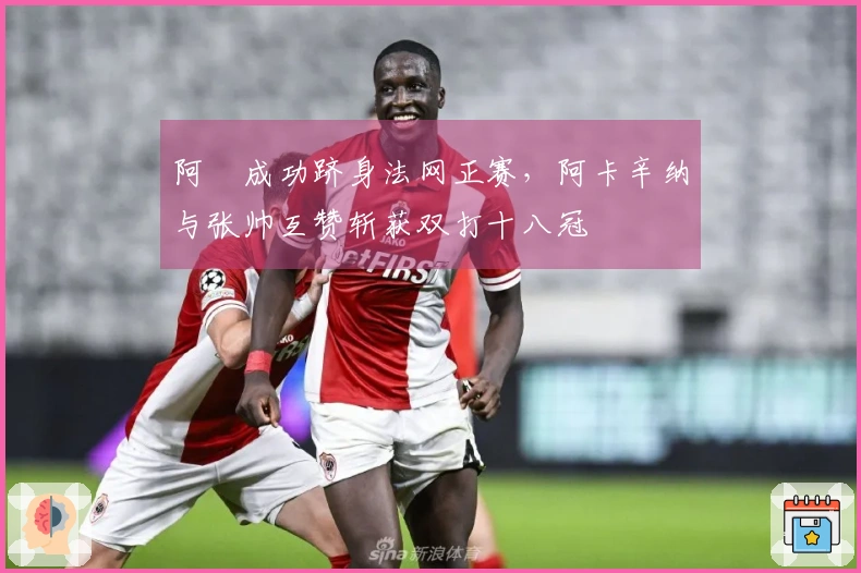 阿昺成功跻身法网正赛，阿卡辛纳与张帅互赞斩获双打十八冠