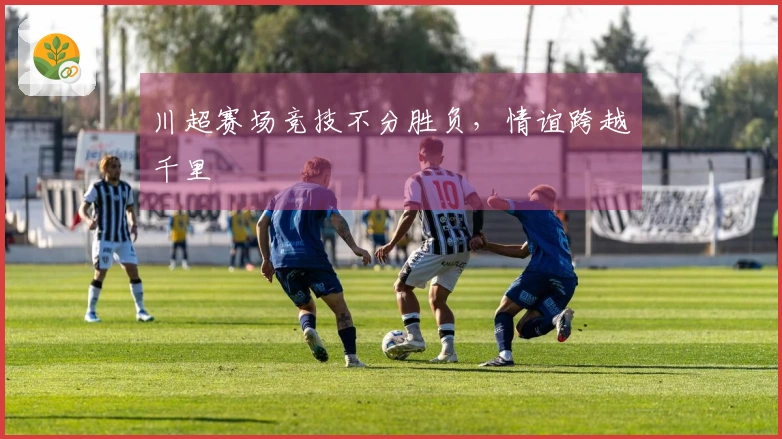 川超赛场竞技不分胜负，情谊跨越千里