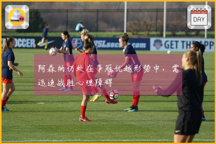 阿森纳仍处在争冠优越形势中，需迅速战胜心理障碍