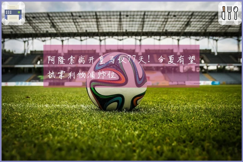 阿隆索离开皇马仅77天！今夏有望执掌利物浦帅位