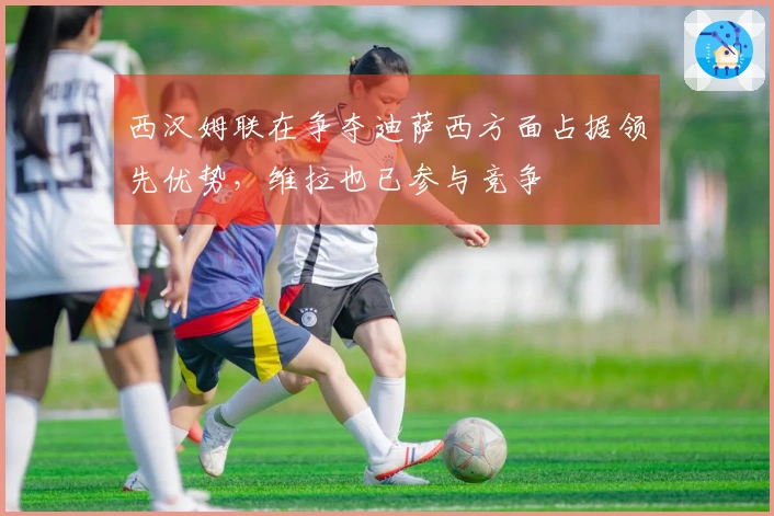 西汉姆联在争夺迪萨西方面占据领先优势，维拉也已参与竞争