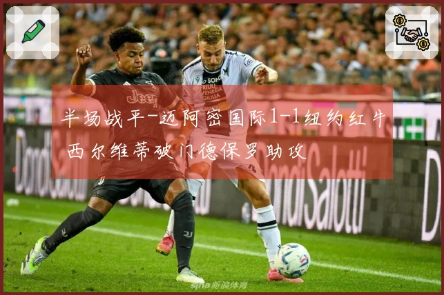 半场战平-迈阿密国际1-1纽约红牛 西尔维蒂破门德保罗助攻