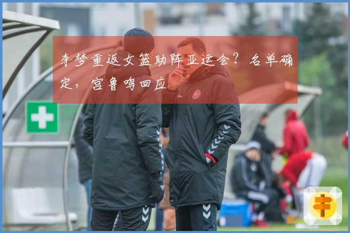 李梦重返女篮助阵亚运会？名单确定，宫鲁鸣回应