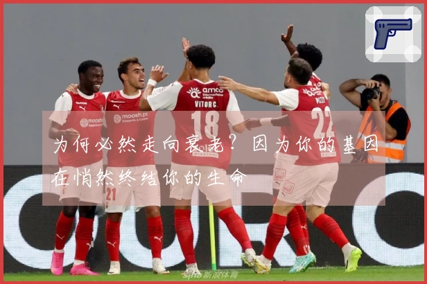 为何必然走向衰老？因为你的基因在悄然终结你的生命