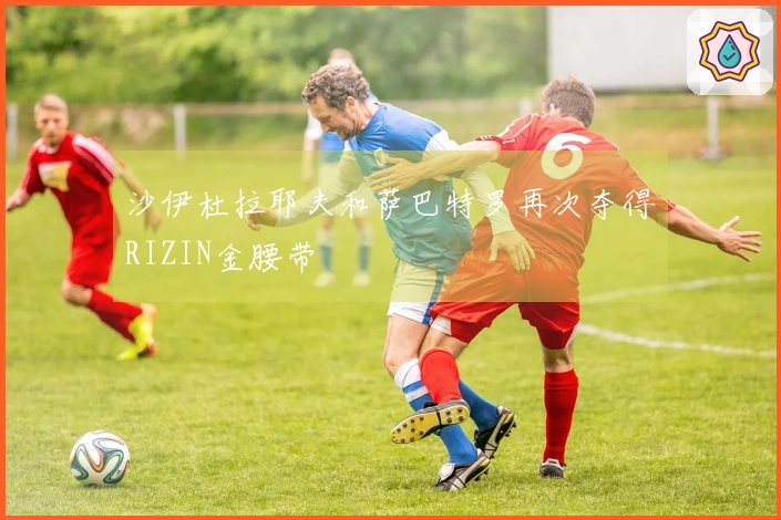 沙伊杜拉耶夫和萨巴特罗再次夺得RIZIN金腰带
