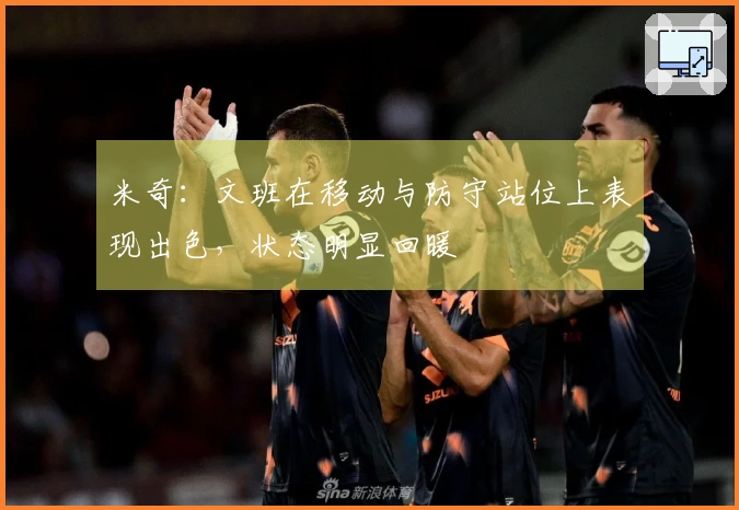 米奇：文班在移动与防守站位上表现出色，状态明显回暖