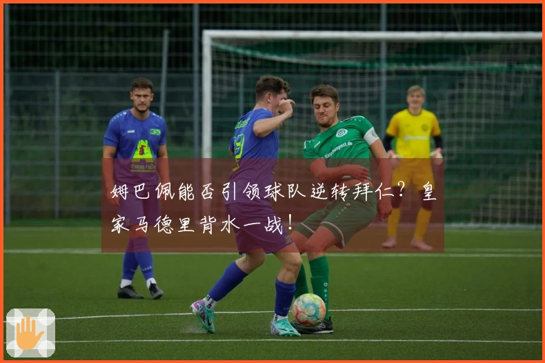 姆巴佩能否引领球队逆转拜仁？皇家马德里背水一战！